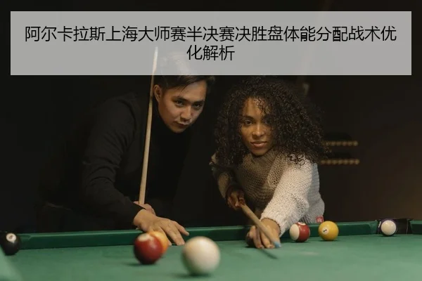 阿尔卡拉斯上海大师赛半决赛决胜盘体能分配战术优化解析